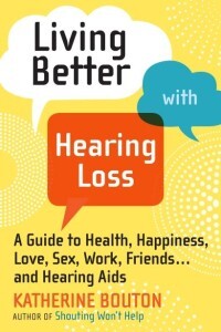 Living Better With Hearing Loss: A Guide to Health, Happiness, Love, Sex, Work, Friends … and Hearing Aids
